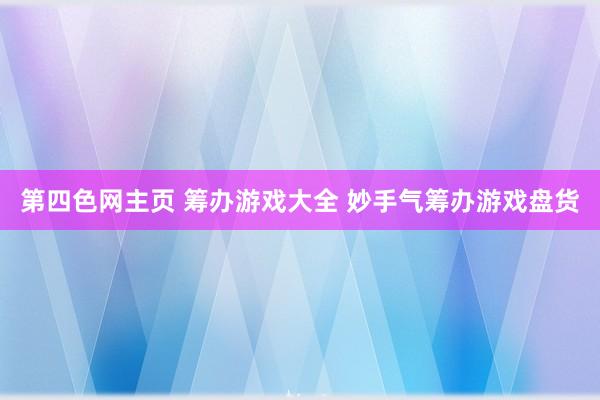 第四色网主页 筹办游戏大全 妙手气筹办游戏盘货