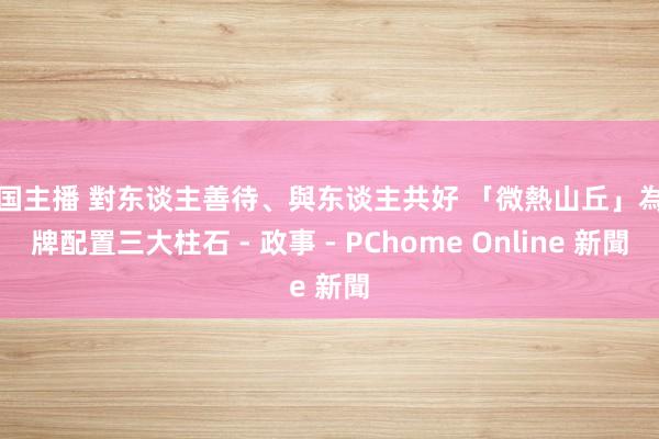 韩国主播 對东谈主善待、與东谈主共好 「微熱山丘」為品牌配置三大柱石 - 政事 - PChome Online 新聞