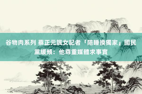 谷物肉系列 蔡正元諷女記者「陪睡換獨家」　國民黨緩頰：他尊重媒體求事實