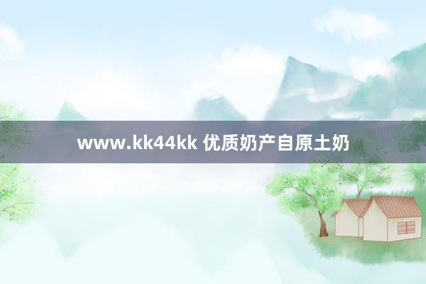 www.kk44kk 优质奶产自原土奶