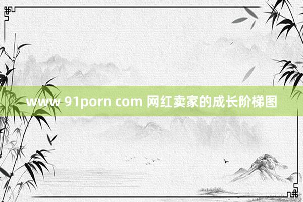 www 91porn com 网红卖家的成长阶梯图