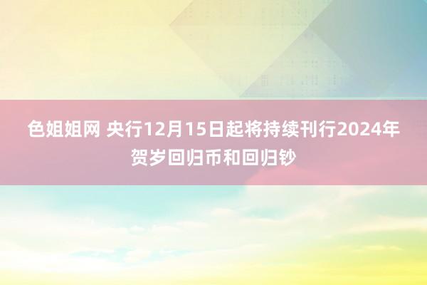 色姐姐网 央行12月15日起将持续刊行2024年贺岁回归币和回归钞