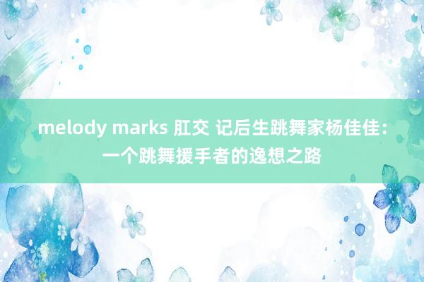 melody marks 肛交 记后生跳舞家杨佳佳：一个跳舞援手者的逸想之路