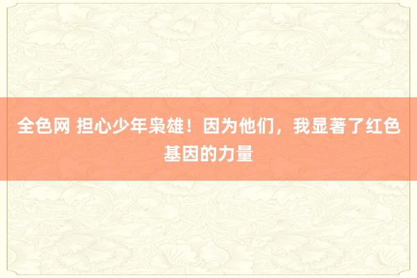 全色网 担心少年枭雄！因为他们，我显著了红色基因的力量