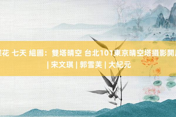 探花 七天 組圖：雙塔晴空 台北101東京晴空塔攝影開展 | 宋文琪 | 郭雪芙 | 大紀元