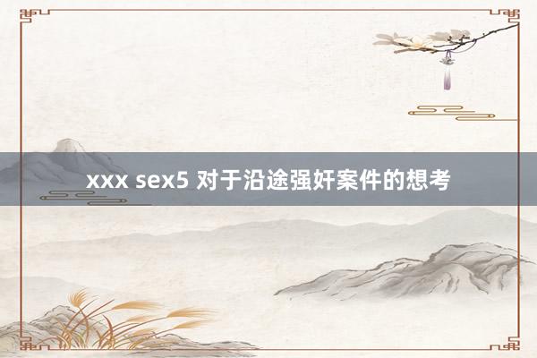 xxx sex5 对于沿途强奸案件的想考