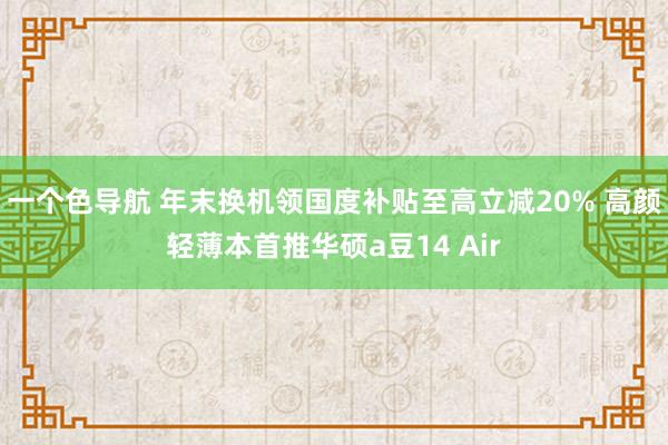 一个色导航 年末换机领国度补贴至高立减20% 高颜轻薄本首推华硕a豆14 Air