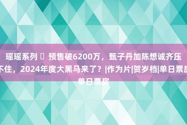 瑶瑶系列 ​预售破6200万，甄子丹加陈想诚齐压不住，2024年度大黑马来了？|作为片|贺岁档|单日票房