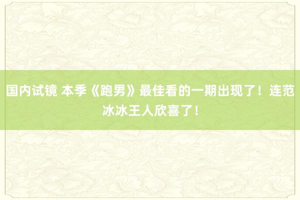 国内试镜 本季《跑男》最佳看的一期出现了！连范冰冰王人欣喜了！