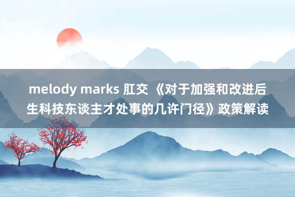 melody marks 肛交 《对于加强和改进后生科技东谈主才处事的几许门径》政策解读