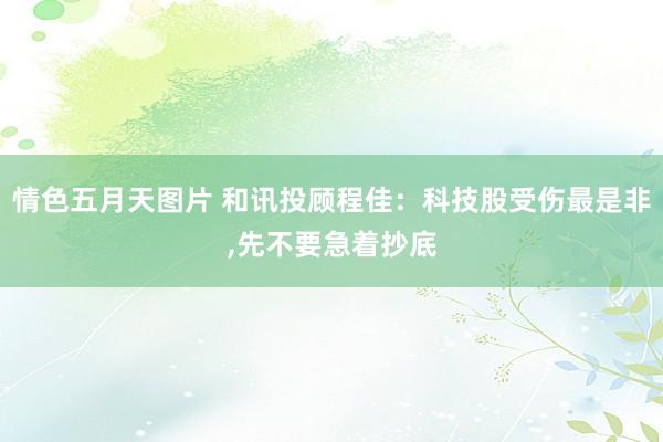 情色五月天图片 和讯投顾程佳：科技股受伤最是非,先不要急着抄底
